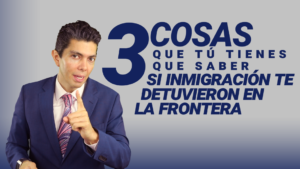 3 cosas que tú tienes que saber si inmigración te detuvieron en la frontera
