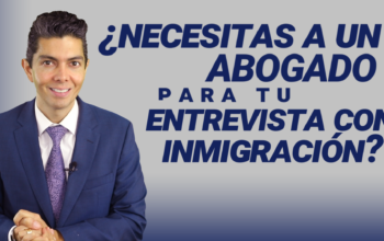 ¿Necesitas a un abogado para tu entrevista con inmigración?