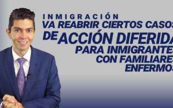 Inmigración va a reabrir ciertos casos de acción diferida para inmigrantes con familiares enfermos