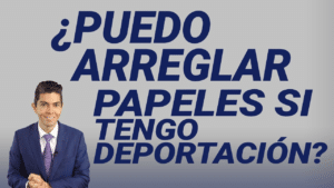 ¿Puedo arreglar papeles si tengo deportación?
