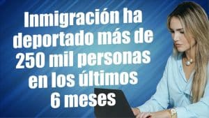 Inmigración ha deportado mas de 250 mil personas en los últimos 6 meses