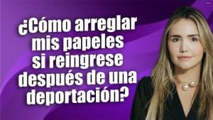 ¿Cómo arreglar mis papeles si reingrese después de una deportación?