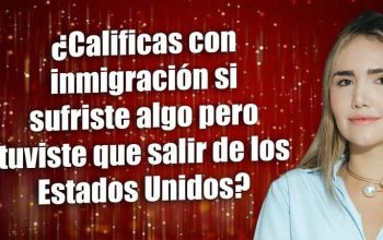 ¿Calificas con inmigración si sufriste algo pero tuvista que salir de los Estados Unidos?