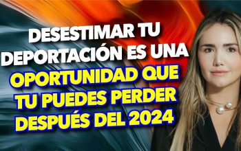 Desestimar tu deportación es una oportunidad que tu no puedes perder después del 2024
