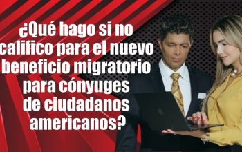 ¿Qué hago si no califico para el nuevo beneficio migratorio para cónyuges de ciudadanos americanos?